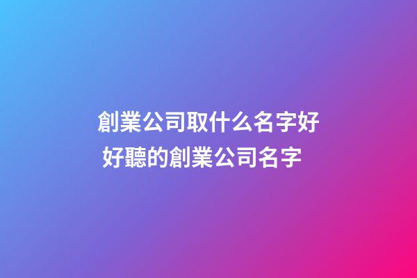 創業公司取什么名字好 好聽的創業公司名字-第1張-公司起名-玄機派